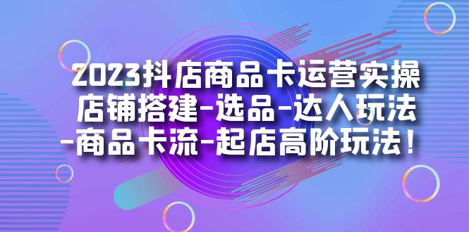 2023抖店商品卡运营实操：店铺搭建-选品-达人玩法-商品卡流-起店高阶玩玩-微众资源
