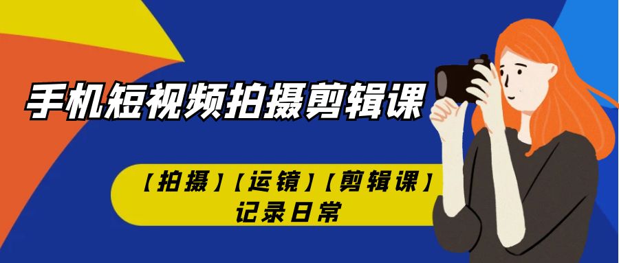 手机短视频-拍摄剪辑课【拍摄】【运镜】【剪辑课】记录日常！