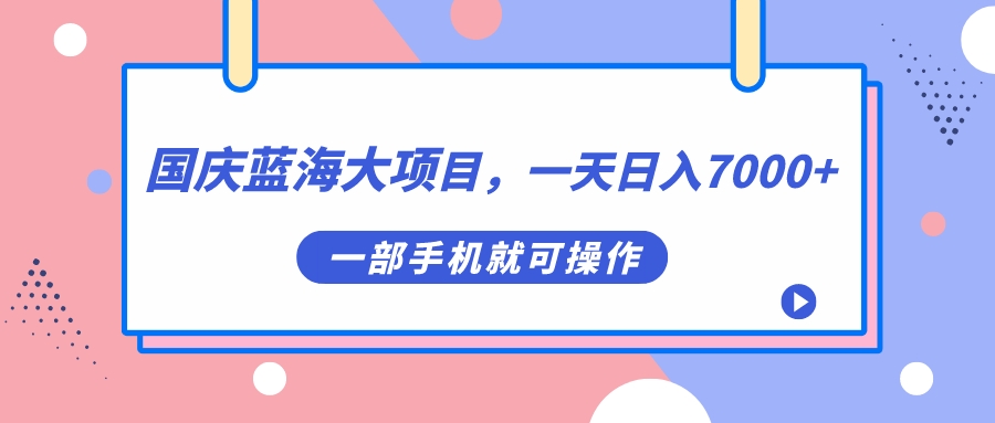 国庆蓝海大项目，一天日入7000+，一部手机就可