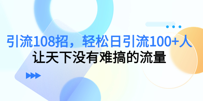 引流108招，轻松日引流100+人，让天下没有难搞的流量【更新】