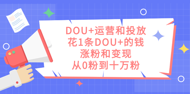 【第6756期】DOU+运营和投放，花1条DOU+的钱，涨粉和变现，从0粉到十万粉