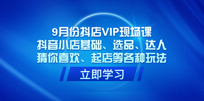【第6757期】9月份抖店VIP现场课，抖音小店基础、选品、达人、猜你喜欢、起店等各种玩法