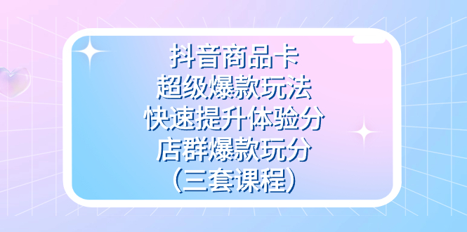 抖音商品卡-超级爆款玩法+快速提升体验分+店群爆款玩分（三套课程）-微众资源