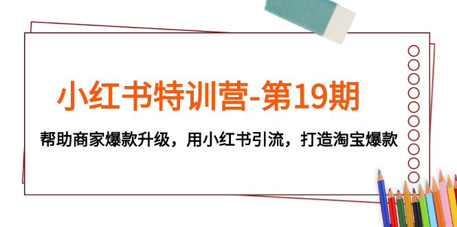 小红书特训营-第19期，帮助商家爆款升级，用小红书引流，打造淘宝爆款-微众资源