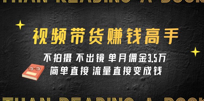 视频带货赚钱高手课程：不拍摄 不出镜 单月佣金3.5w 简单直接 流量直接变钱-微众资源