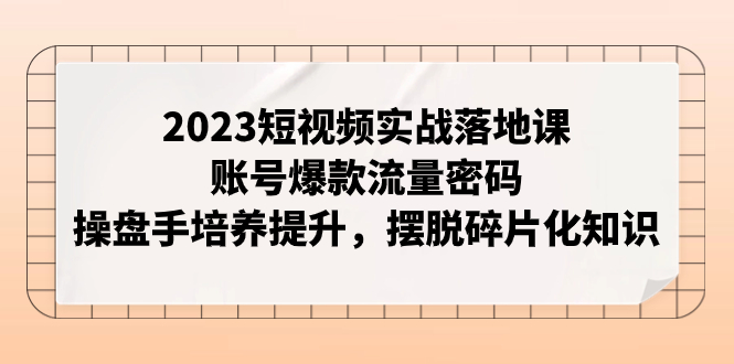 2023短视频实战落地课，账号爆款流量密码，操盘手培养提升，摆脱碎片化知识摄影摄像-剪辑后期-编剧导演课程影视课程众筹