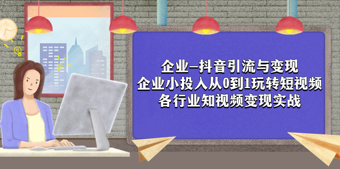 企业-抖音引流与变现：企业小投入从0到1玩转短视频  各行业知视频变现实战-微众资源