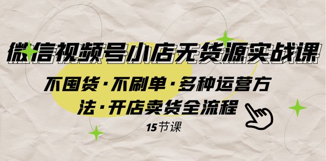 微信视频号小店无货源实战 不囤货·不刷单·多种运营方法·开店卖货全流程-微众资源