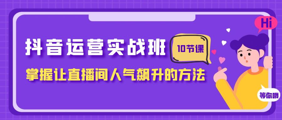 （第4429期）抖音运营实操班，掌握让直播间人气飙升的方法