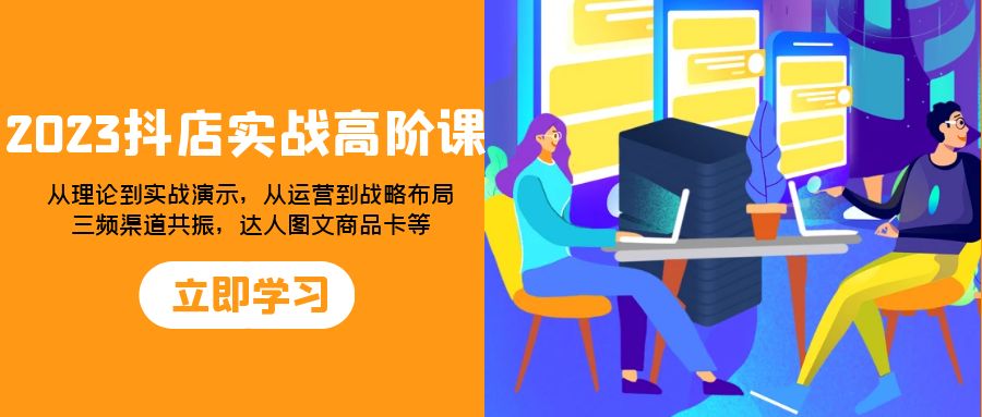 2023抖店实战高阶课：从理论到实战演示，从运营到战略布局，三频渠道共…-微众资源
