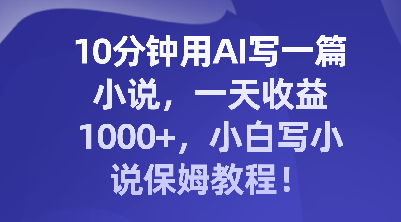 10分钟用AI写一篇小说，一天收益1000+，小白写小说保姆教程！-乐乐资源网