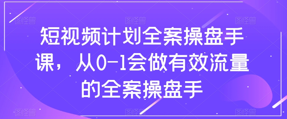 短视频计划-全案操盘手课，从0-1会做有效流量的全案操盘手-微众资源