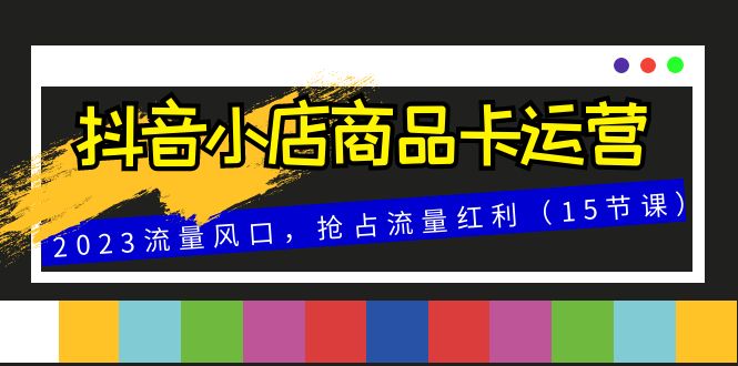 抖音小店商品卡运营，2023流量风口，抢占流量红利（15节课）-微众资源