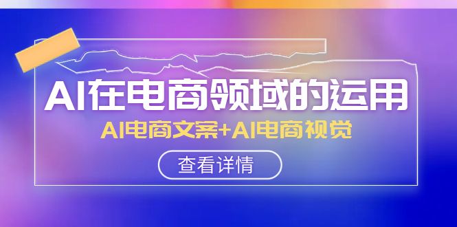 AI-在电商领域的运用线上课，AI电商文案+AI电商视觉（14节课）-乐乐资源网