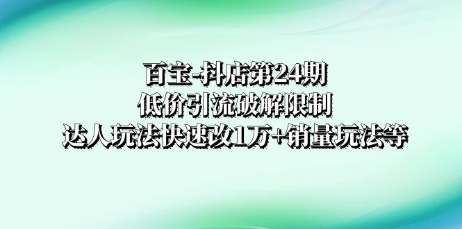 抖店培训-第24期：低价引流破解限制，达人玩法快速改1万+销量玩法等-微众资源