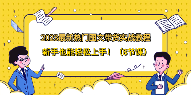 2023最新热门-图文带货实战教程，新手也能轻松上手！（8节课）-微众资源