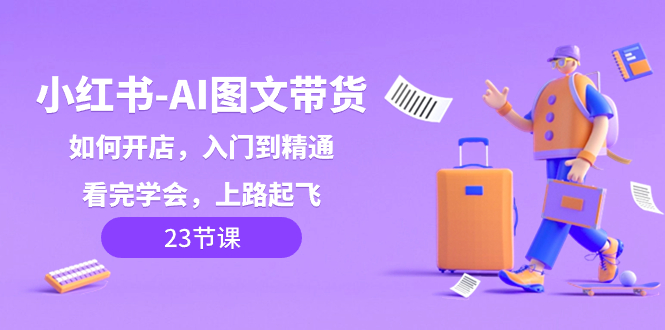 小红书-AI图文带货，如何开店，入门到精通，看完学会，上路起飞！-微众资源