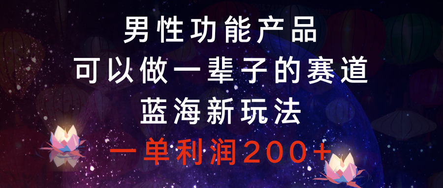 男性功能产品，可以做一辈子的赛道，蓝海新玩法，一单利润200+-微众资源