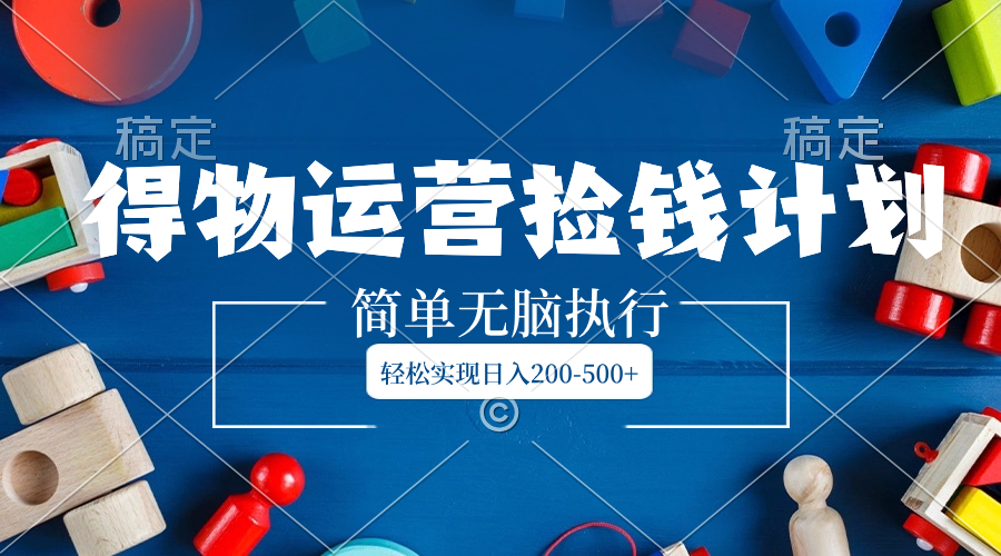 得物运营捡钱计划，简单无脑执行，轻松实现日入200-500+-微众资源
