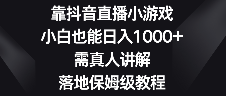 (8408期)靠抖音直播小游戏,小白也能日入1000+,需真人讲解,落地保姆级教程