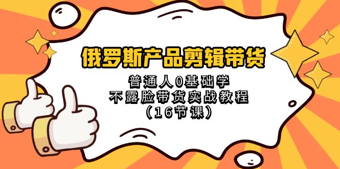 (8411期)俄罗斯 产品剪辑带货,普通人0基础学不露脸带货实战教程(16节课)