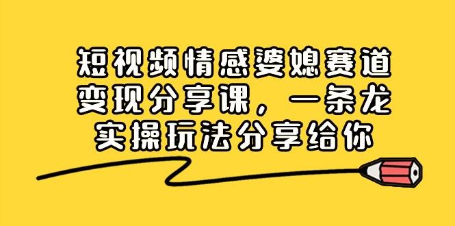 短视频情感婆媳赛道变现分享课，一条龙实操玩法分享给你-微众资源