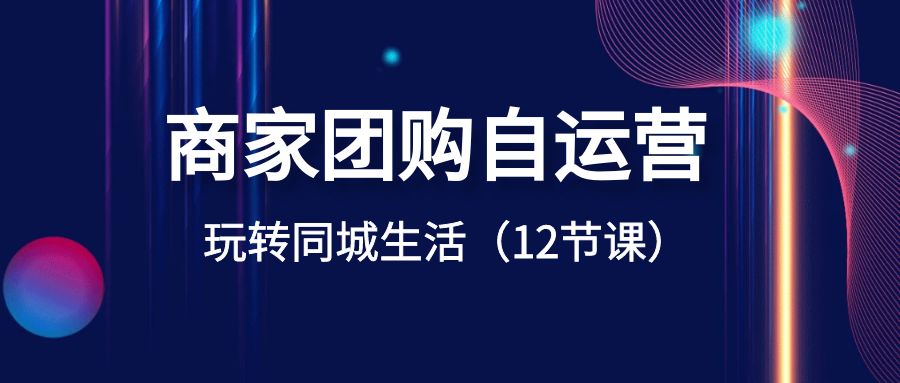 商家团购自运营-玩转同城生活（12节课）-微众资源