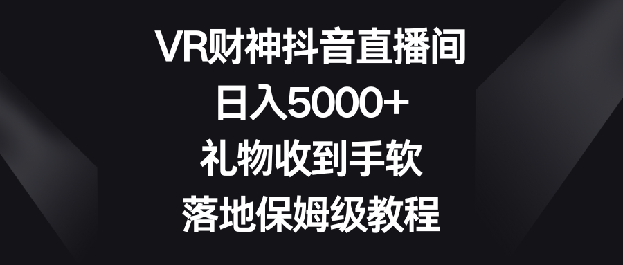 (8512期)VR财神抖音直播间,日入5000+,礼物收到手软,落地保姆级教程
