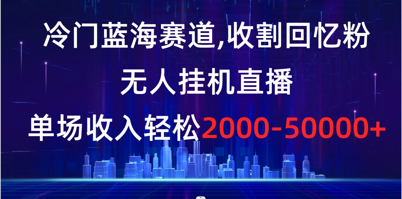 冷门蓝海赛道，收割回忆粉，无人挂机直播，单场收入轻松2000-5w+-微众资源