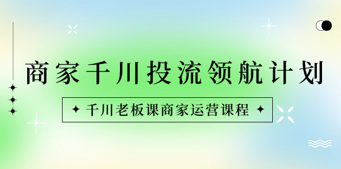 商家-千川投流 领航计划：千川老板课商家运营课程-微众资源