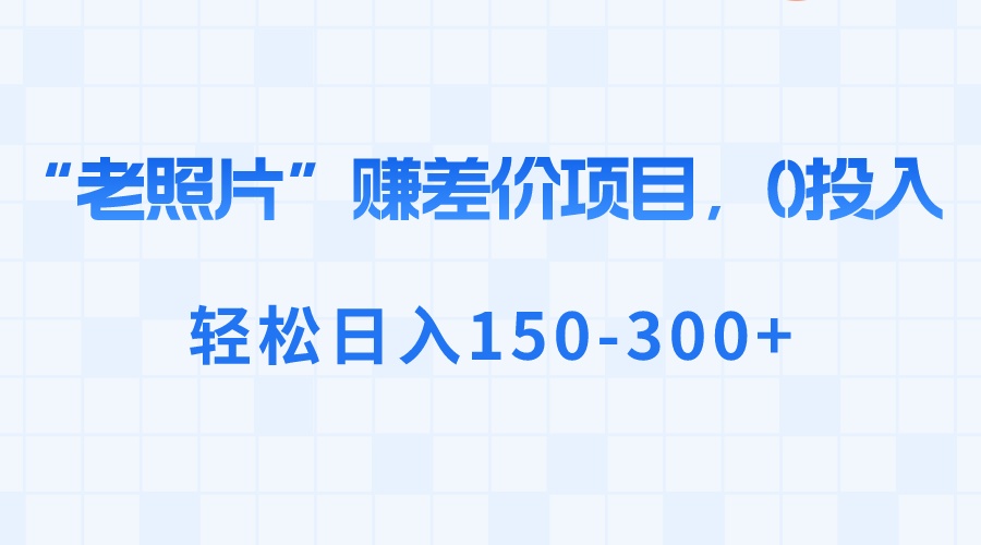“老照片”赚差价，0投入，轻松日入150-300+-微众资源