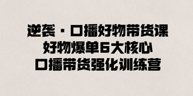 逆袭·口播好物带货课，好物爆单6大核心，口播带货强化训练营-微众资源