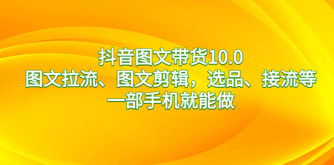 抖音图文带货10.0，图文拉流、图文剪辑，选品、接流等，一部手机就能做-微众资源