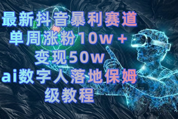最新抖音暴利赛道，单周涨粉10w＋变现50w的ai数字人落地保姆级教程-微众资源