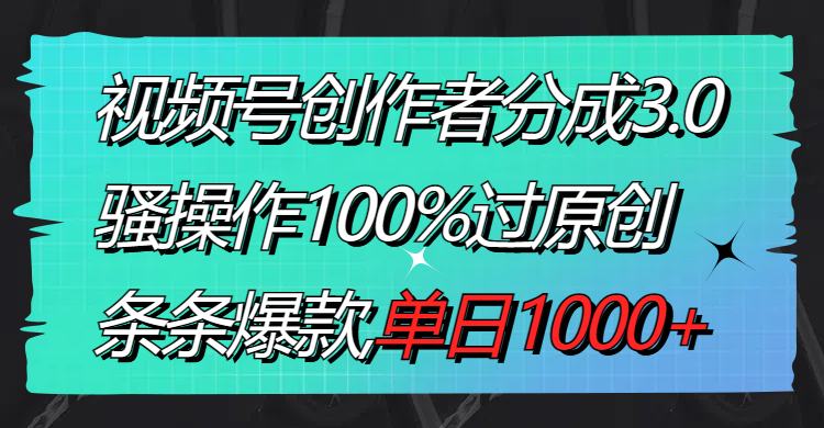 视频号创作者分成3.0玩法，骚操作100%过原创，条条爆款，单日1000+-微众资源