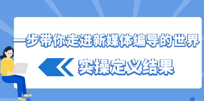 一步带你走进 新媒体编导的世界，实操定义结果（17节课）-微众资源