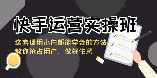 快手运营实操班，这套课用小白都能学会的方法教你抢占用户，做好生意-微众资源