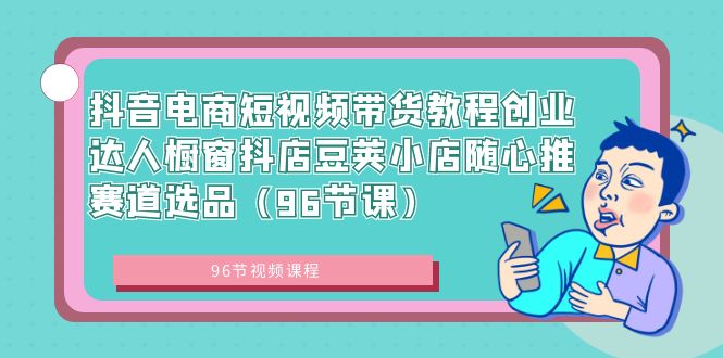 抖音电商短视频带货教程创业达人橱窗抖店豆荚小店随心推赛道选品（96节课）-微众资源