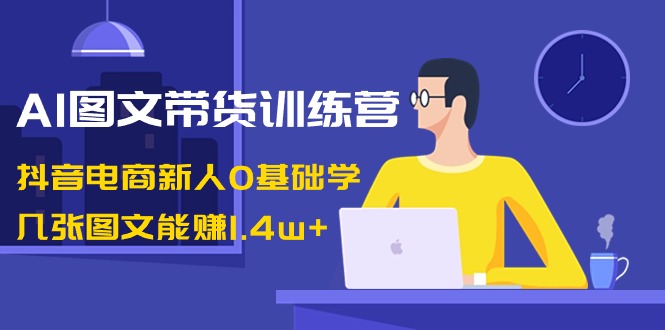AI图文带货训练营：抖音电商新人0基础学，几张图文能赚1.4w+-微众资源