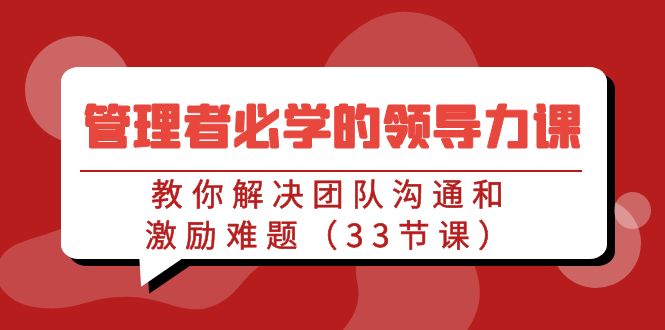 管理人员必会的领导能力课：教大家处理团队沟通激励难点（33堂课）-优知识