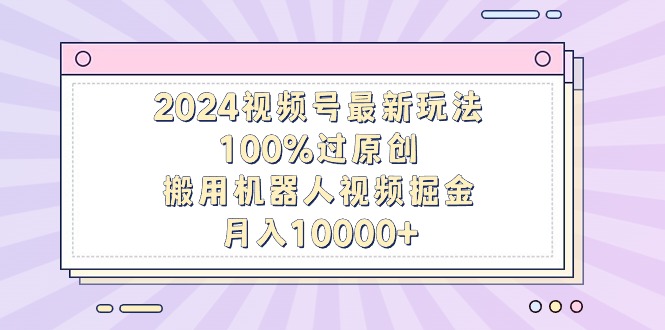 2024微信视频号全新游戏玩法，100%过原创设计，搬用机器人视频掘金队，月入10000-优知识