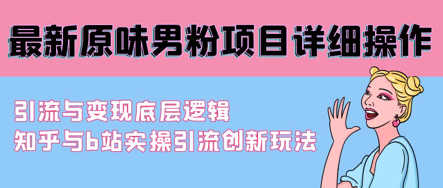 最新原味男粉项目详细操作 引流与变现底层逻辑+知乎与b站实操引流创新玩法-微众资源