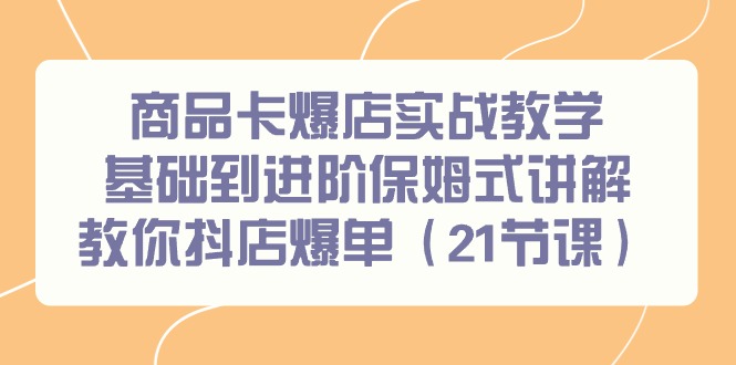 商品卡爆店实战教学，基础到进阶保姆式讲解教你抖店爆单(21节课)-金腾科技
