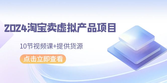 2024淘宝卖虚拟产品项目，10节视频课+提供货源-微众资源