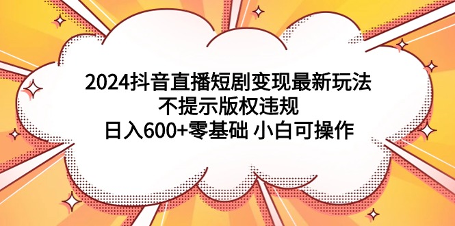 2024抖音直播短剧变现最新玩法，不提示版权违规 日入600+零基础 小白可操作-微众资源