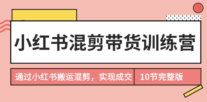 小红书混剪带货训练营，通过小红书搬运混剪，实现成交（10节课完结版）-微众资源