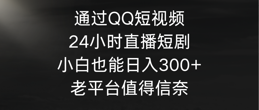 通过QQ短视频、24小时直播短剧，小白也能日入300+，老平台值得信奈-微众资源