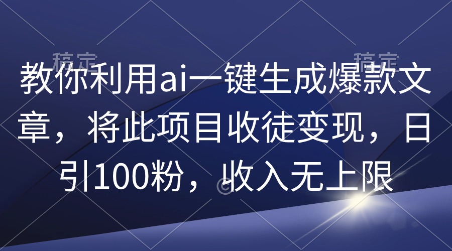 教你利用ai一键生成爆款文章，将此项目收徒变现，日引100粉，收入无上限-微众资源
