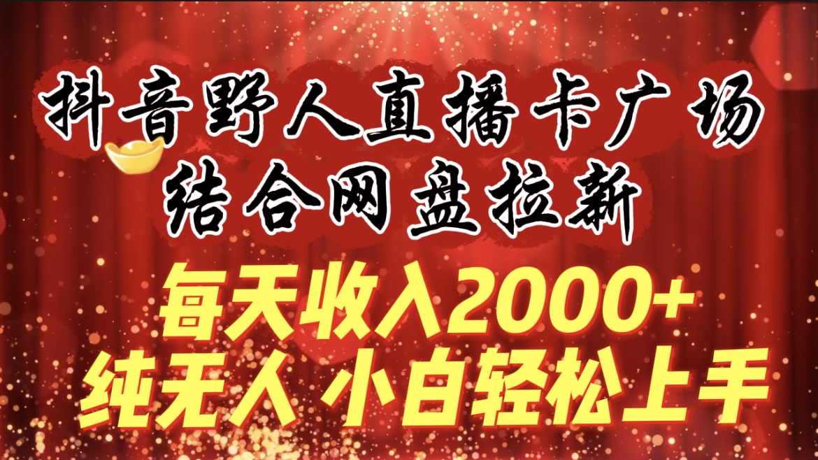 每天收入2000+，抖音野人直播卡广场，结合网盘拉新，纯无人，小白轻松上手-微众资源