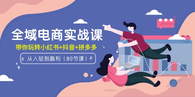全域电商实战课：从入驻到盈利，带你玩转小红书+抖音+拼多多（80节课）-微众资源